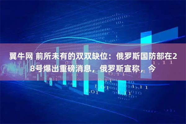 翼牛网 前所未有的双双缺位：俄罗斯国防部在28号爆出重磅消息，俄罗斯宣称，今