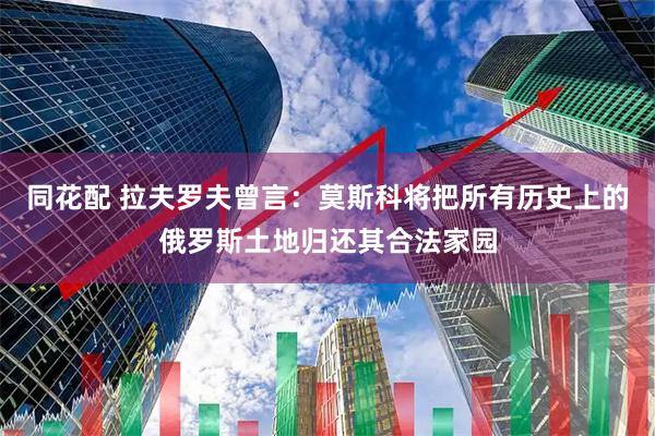 同花配 拉夫罗夫曾言:莫斯科将把所有历史上的俄罗斯土地归还其合法家园