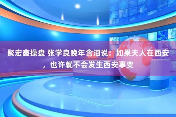 聚宏鑫操盘 张学良晚年含泪说:如果夫人在西安,也许就不会发生西安事变