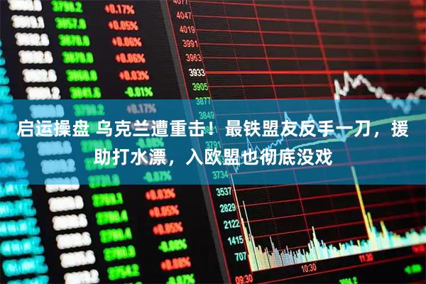 启运操盘 乌克兰遭重击!最铁盟友反手一刀,援助打水漂,入欧盟也彻底没戏