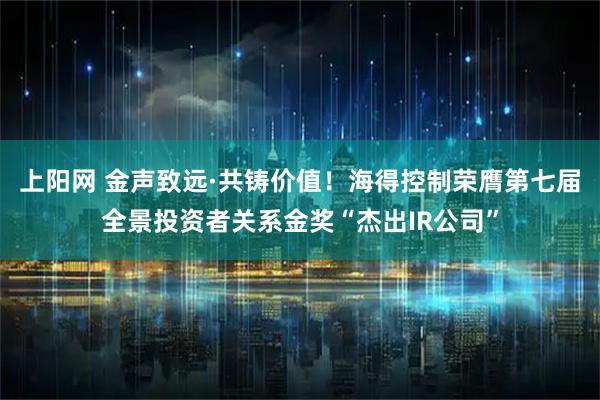 上阳网 金声致远·共铸价值！海得控制荣膺第七届全景投资者关系金奖“杰出IR公司”