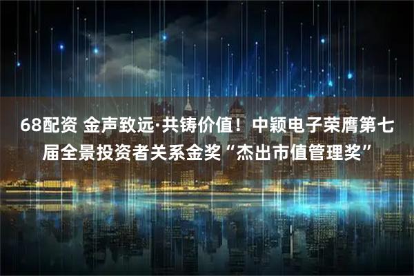 68配资 金声致远·共铸价值！中颖电子荣膺第七届全景投资者关系金奖“杰出市值管理奖”
